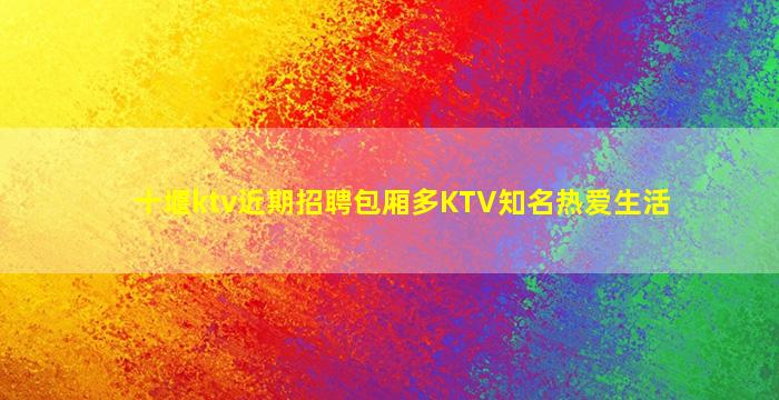十堰ktv近期招聘包厢多KTV知名热爱生活