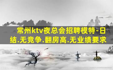 常州ktv夜总会招聘模特-日结.无竞争.翻房高.无业绩要求