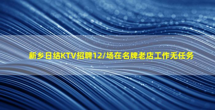 新乡日结KTV招聘12/场在名牌老店工作无任务
